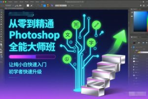 从零到精通Photoshop全能大师班，让纯小白快速入门，初学者快速升级-就爱副业网