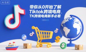 带你从0开始了解Tiktok跨境电商，TK跨境电商新手必看-就爱副业网