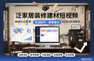 泛家居装修建材短视频精细化运营课,运营误区+账号搭建+内容选题+运营逻辑+投流获客-就爱副业网