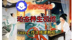 Coze扣子智能体工作流一键生成《健康养生动态》视频,实操搭建教学通俗易懂-就爱副业网