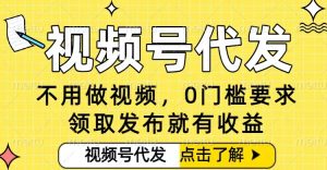 0门槛视频号代发项目，无需剪辑无需做视频，发布就有收益，任务没有上限，小白轻松日入5张【揭秘】-就爱副业网