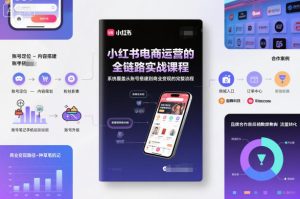 小红书电商运营的全链路实战课程，系统覆盖从账号搭建到商业变现的完整流程-就爱副业网