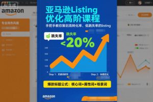 亚马逊Listing优化高阶课程，手把手教你策划高转化率、低跳失率的listing-就爱副业网