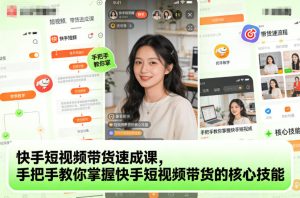 快手短视频带货速成课，手把手教你掌握快手短视频带货的核心技能-就爱副业网