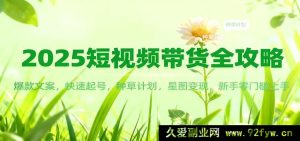 2025短视频带货秘籍：热门文案打造，极速起号诀窍，种草方案，星图变现路径，新手0门槛实操-就爱副业网