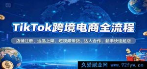 TikTok跨境电商全链路玩法，店铺入驻、选品铺货、短视频卖货、达人协作，小白极速开店-就爱副业网