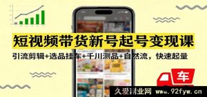 短视频带货新账号打造变现秘籍：引流剪辑技巧+选品挂车攻略+千川测品玩法+自然流量起量诀窍-就爱副业网