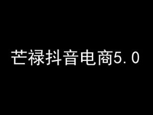 芒禄电商抖店正规玩法5.0【2025年12月新版69节】（价值9800元）_-就爱副业网