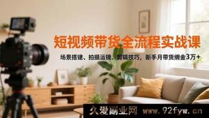 （16680期）短视频带货实操秘籍，场景布置、拍摄运镜全攻略，小白轻松月入3万佣金-就爱副业网
