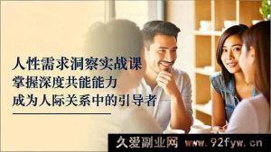 （16683期）人性需求剖析实操课，练就超强共情力，做人际引领者-就爱副业网