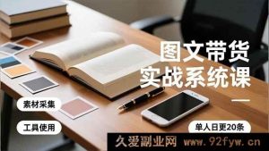 （16705期）图文带货实操秘籍，工具运用、素材获取、去重技巧，单人日更20条月入三万+-就爱副业网