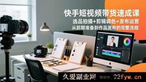 （16752期）快手短视频带货极速进阶课：独家选品拍摄到发布运营全攻略-就爱副业网