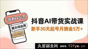 （16759期）抖音AI带货新玩法：30天新手起号月佣金破5万，涨粉拉流与提示词挂车运营秘籍-就爱副业网