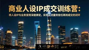 （16789期）12月商业人设IP变现特训营：构建流量-信任-成交全链路-就爱副业网