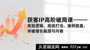 （16804期）获客IP进阶突围课，底层原理、高阶策略、实例剖析，打破增长困境与竞争-就爱副业网