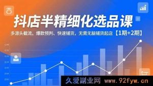 （16825期）抖店半精细选品秘籍，多渠道截流、爆款前瞻、高效铺货起店【1 - 2期合集】-就爱副业网