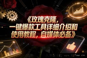 （16828期）玫瑰克隆神器，自媒体爆文利器，全流程教程及软件获取-就爱副业网