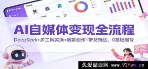 AI自媒体0基础变现秘籍：DeepSeek联动多元工具爆文创作及带货全攻略-就爱副业网