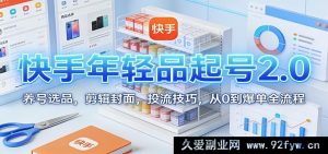 快手年轻爆款起号秘籍：养号选品剪辑封面投流从0到热卖全攻略-就爱副业网