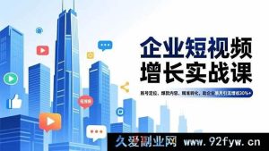 (16867期)企业短视频破局课:从账号定位到爆款变现,月引客增收超30%-就爱副业网