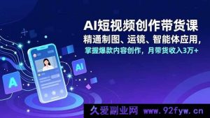 (16871期)超实用AI短视频带货课:解锁制图运镜智能体,创爆款月入3万+-就爱副业网