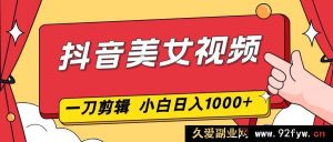 （16873期）抖音纯美女视频新玩法，无剪辑2分钟出片，小白日赚1000速通-就爱副业网