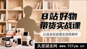 (16892期)B站带货实战:新账号定位、爆品选拍与高效运营,月入过万秘籍-就爱副业网