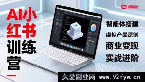 (16919期)全新AI小红书训练营2.0:超实战智能体与虚拟产品创变,掘金副业月入3万秘籍-就爱副业网
