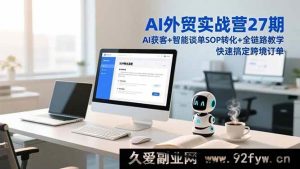 (16938期)新升级AI外贸实战营27期:创新获客谈单转化全链路教学速揽跨境订单-就爱副业网