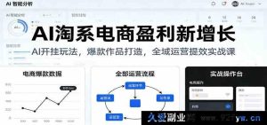 AI助力淘系电商爆单盈利：全域运营提效与爆款创作实战秘籍-就爱副业网