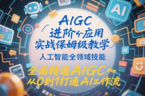 AIGC进阶应用实战保姆级教学，人工智能全领域技能，全面精通AIGC从0到1打通AI工作流-就爱副业网