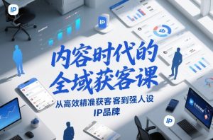 内容时代的全域获客课，从高效精准获客到强人设IP品牌-就爱副业网