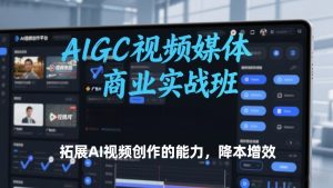 AIGC视频媒体商业实战班，拓展AI视频创作的能力，降本增效-就爱副业网