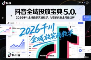 抖音全域投放宝典5.0，2026千川全域投放实战教学，为增长找到全局最优解-就爱副业网