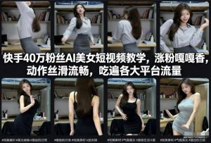 快手40万粉丝博主AI美女短视频教学，涨粉嘎嘎香，动作丝滑流畅，吃遍各大平台流量-就爱副业网