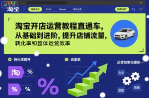 淘宝开店运营教程直通车，从基础到进阶，提升店铺流量，转化率和整体运营效率（更新26年1月）-就爱副业网