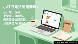 （17150期更新）小红书无货源电商全流程课：开店选品上架+内容创作，零囤货快速起步月盈利过万-就爱副业网