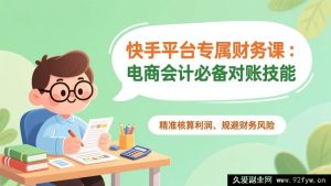 （17167期）快手电商财务课：电商会计对账实操指南，零基础掌握利润精准计算与风险规避-就爱副业网