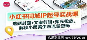 小红书同城号起号秘籍:爆款选题+文案剪辑+聚光投放,轻松引爆本地流量变现-就爱副业网