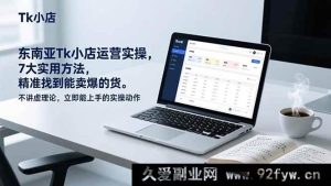 （17041期）东南亚TK小店实战落地：核心7技巧选品精准爆单，拒绝空理论拿来就用-就爱副业网