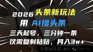 （17044期）2026AI做头条号变现新招，3天快速起号3分钟出1条，复制粘贴就能月入3万+-就爱副业网