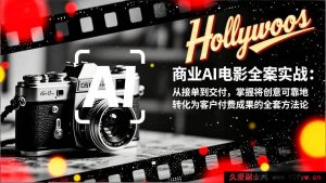 （17092期）AI商业短片全流程实战：接单到交付全链路，掌握创意变现为客户付费项目的核心方法论-就爱副业网