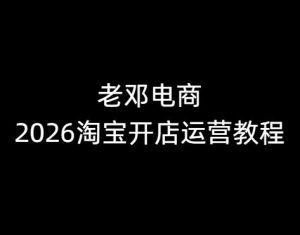 老邓电商-2026淘宝开店运营教程直通车1月21重磅更新 (价值3980元)_-就爱副业网