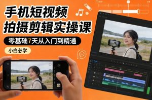 手机短视频拍摄剪辑实操课，零基础7天从入门到精通，小白必学-就爱副业网