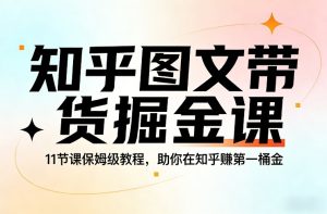 知乎图文带货掘金课,11节课保姆级教程,助你在知乎賺第一桶金-就爱副业网