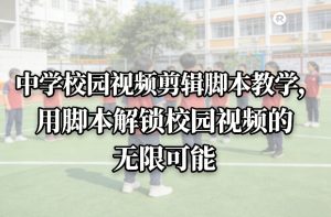 中学校园视频剪辑脚本教学,用脚本解锁校园视频的无限可能-就爱副业网