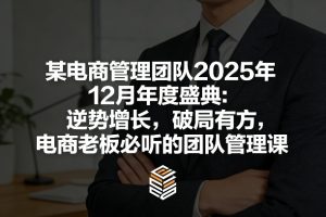 某电商管理团队2025年12月年度盛典:逆势增长,破局有方,电商老板必听的团队管理课-就爱副业网