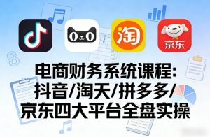 电商财务系统课程,覆盖抖音、淘天、拼多多、京东四大主流平台的全盘实操-就爱副业网