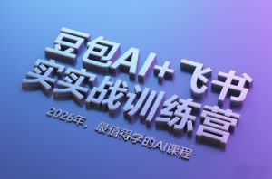 豆包AI+飞书实战训练营,2026年,最值得学的AI课程-就爱副业网