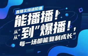 直播实操进阶课,直播经验复盘:从“能播”到“爆播”,每一场都能复利成长-就爱副业网